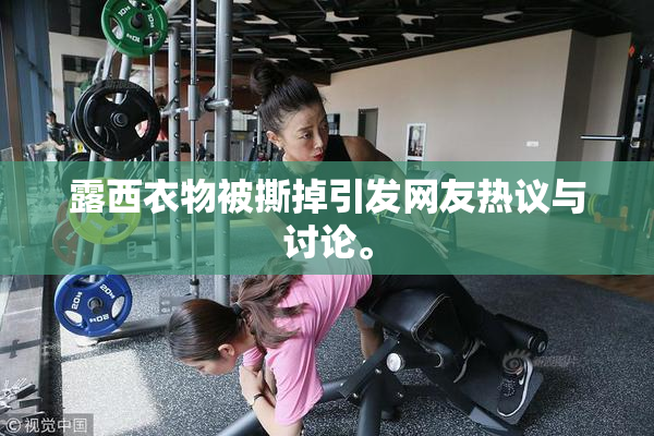 露西衣物被撕掉引发网友热议与讨论。