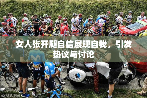 女人张开腿自信展现自我，引发热议与讨论