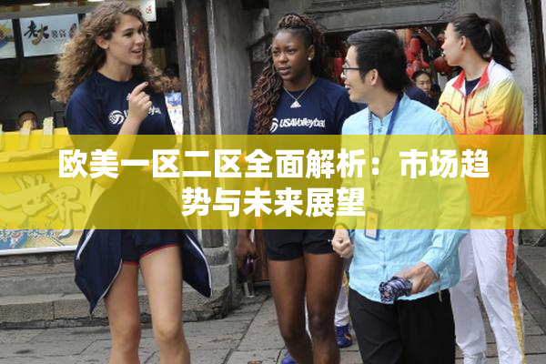 欧美一区二区全面解析：市场趋势与未来展望