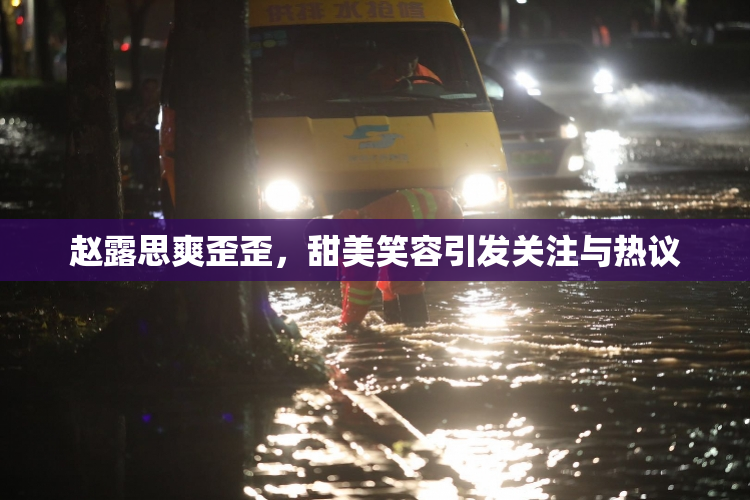 赵露思爽歪歪，甜美笑容引发关注与热议