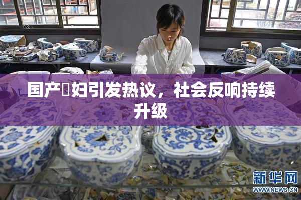 国产婬妇引发热议，社会反响持续升级
