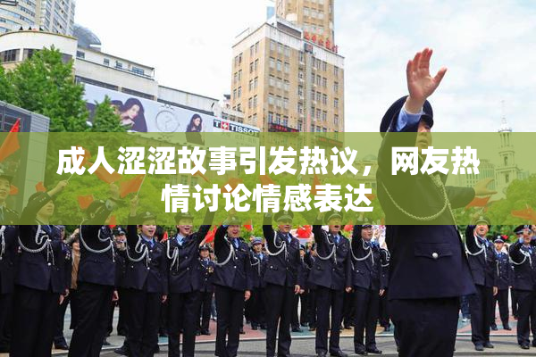 成人涩涩故事引发热议，网友热情讨论情感表达