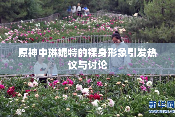 原神中琳妮特的裸身形象引发热议与讨论