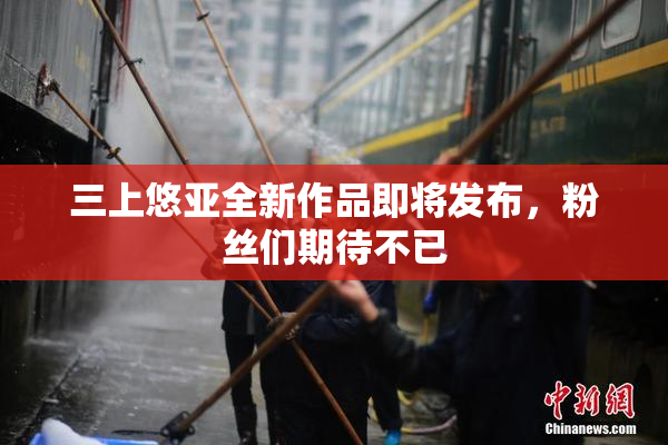 三上悠亚全新作品即将发布，粉丝们期待不已