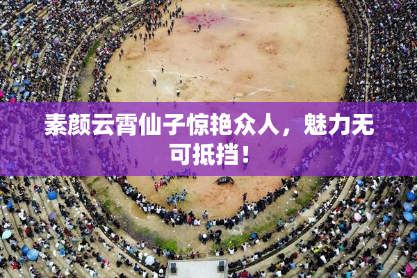 素颜云霄仙子惊艳众人，魅力无可抵挡！