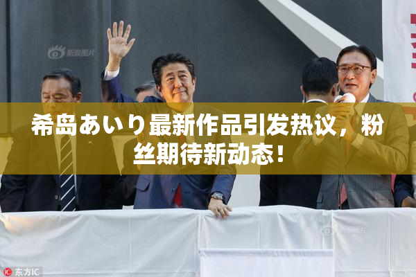 希岛あいり最新作品引发热议，粉丝期待新动态！