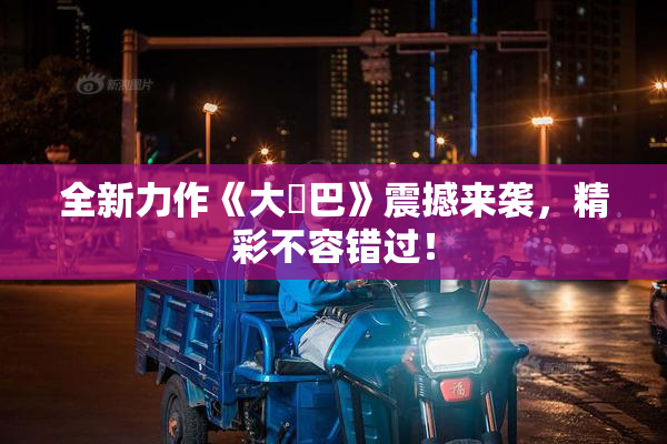 全新力作《大鳮巴》震撼来袭，精彩不容错过！