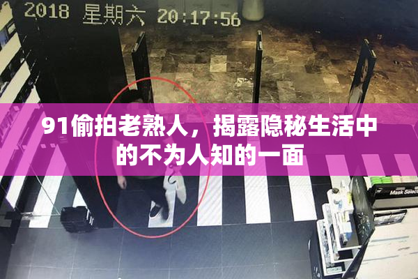 91偷拍老熟人，揭露隐秘生活中的不为人知的一面