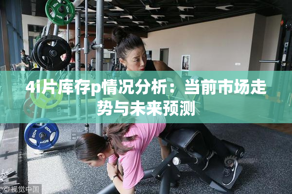 4i片库存p情况分析：当前市场走势与未来预测