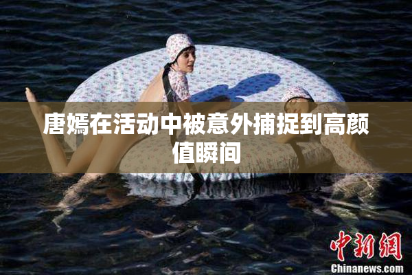 唐嫣在活动中被意外捕捉到高颜值瞬间