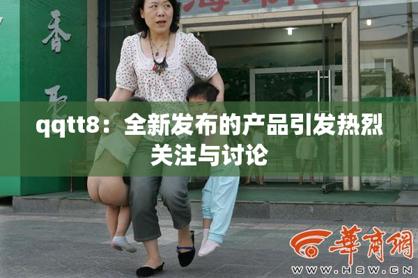qqtt8：全新发布的产品引发热烈关注与讨论