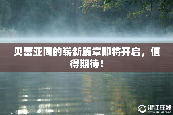 贝蕾亚同的崭新篇章即将开启，值得期待！