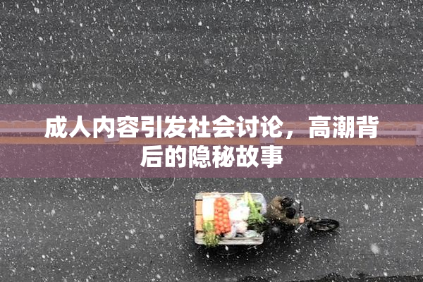 成人内容引发社会讨论，高潮背后的隐秘故事