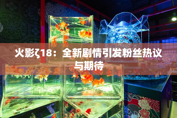 火影ζ18：全新剧情引发粉丝热议与期待