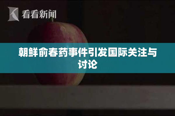 朝鲜俞春药事件引发国际关注与讨论