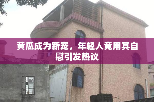 黄瓜成为新宠，年轻人竟用其自慰引发热议