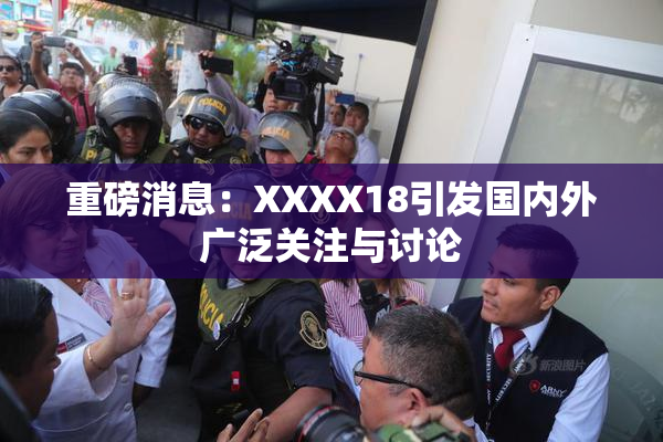 重磅消息：XXXX18引发国内外广泛关注与讨论