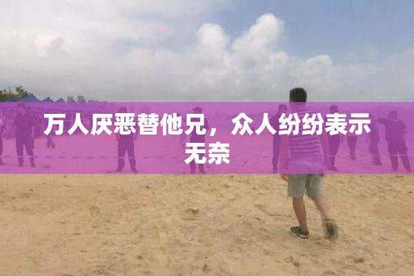 万人厌恶替他兄，众人纷纷表示无奈
