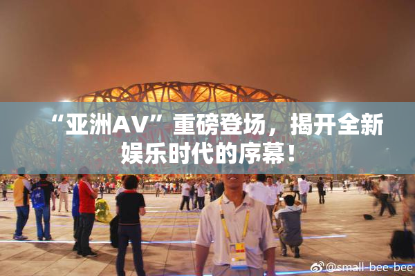 “亚洲AV”重磅登场，揭开全新娱乐时代的序幕！