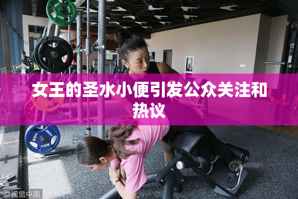 女王的圣水小便引发公众关注和热议