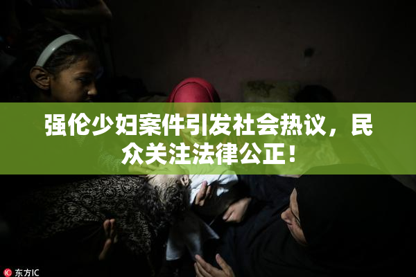 强伦少妇案件引发社会热议，民众关注法律公正！