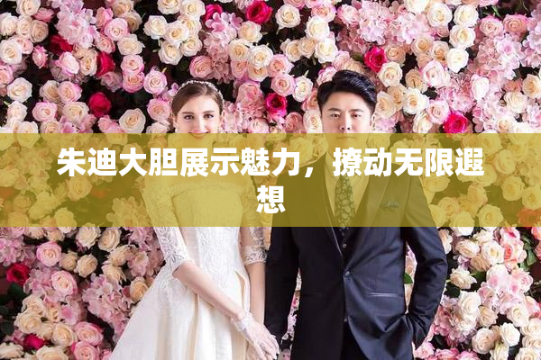 朱迪大胆展示魅力，撩动无限遐想