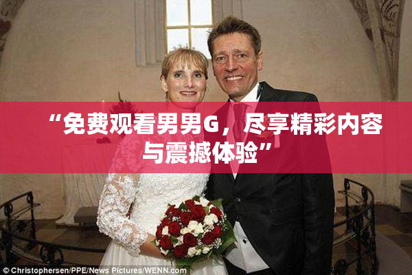 “免费观看男男G，尽享精彩内容与震撼体验”