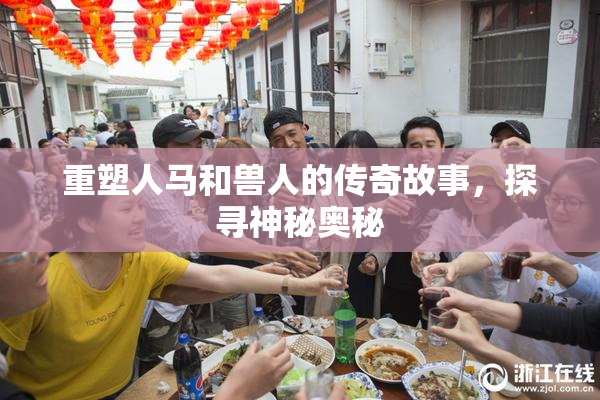 重塑人马和兽人的传奇故事，探寻神秘奥秘