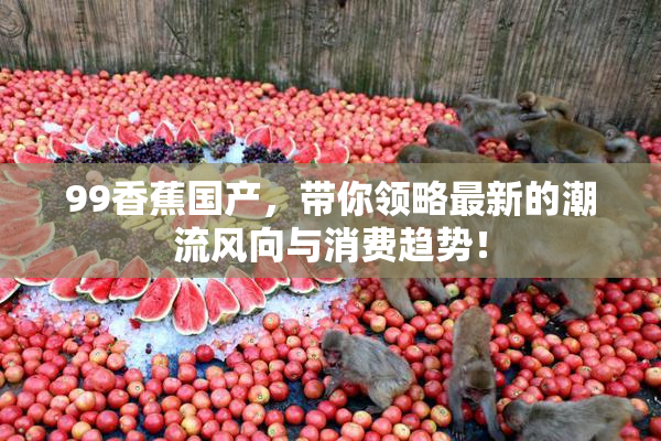 99香蕉国产，带你领略最新的潮流风向与消费趋势！