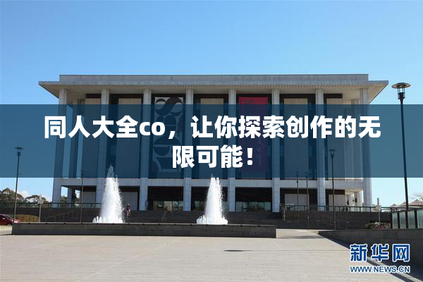 同人大全co，让你探索创作的无限可能！