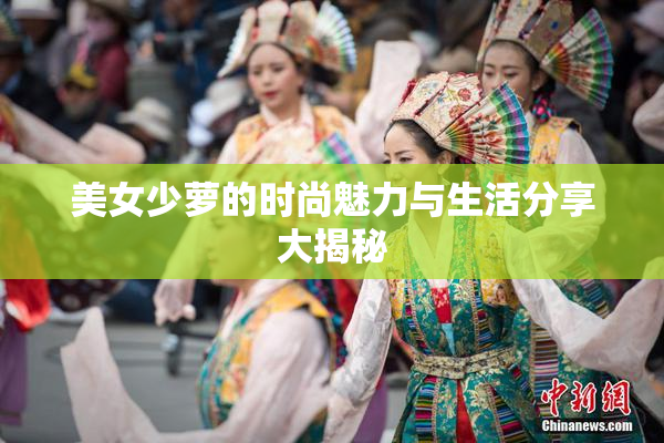 美女少萝的时尚魅力与生活分享大揭秘