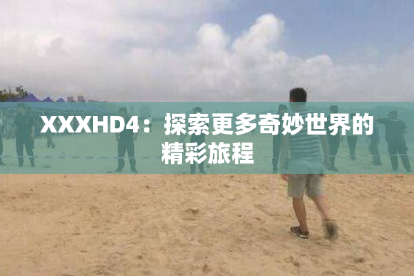 XXXHD4：探索更多奇妙世界的精彩旅程