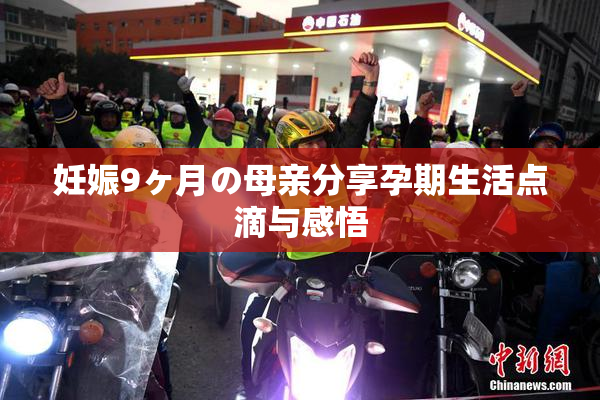 妊娠9ヶ月の母亲分享孕期生活点滴与感悟