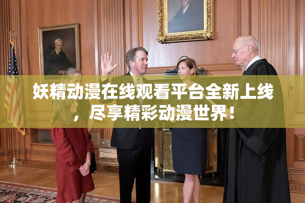 妖精动漫在线观看平台全新上线，尽享精彩动漫世界！