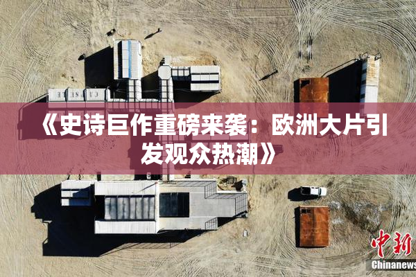 《史诗巨作重磅来袭：欧洲大片引发观众热潮》