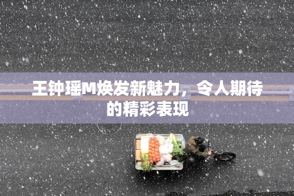 王钟瑶M焕发新魅力，令人期待的精彩表现