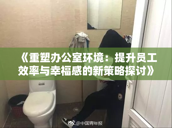 《重塑办公室环境：提升员工效率与幸福感的新策略探讨》