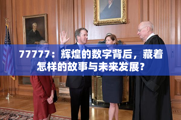 77777：辉煌的数字背后，藏着怎样的故事与未来发展？