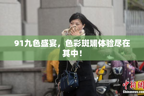 91九色盛宴，色彩斑斓体验尽在其中！