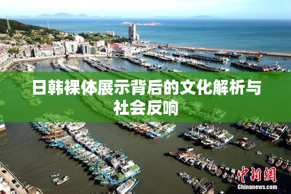 日韩裸体展示背后的文化解析与社会反响
