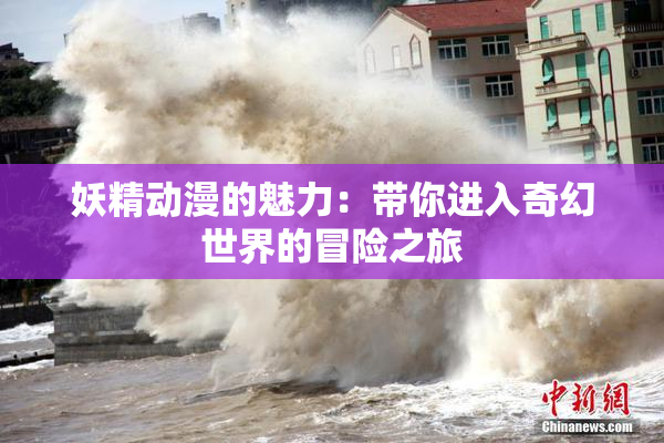 妖精动漫的魅力：带你进入奇幻世界的冒险之旅