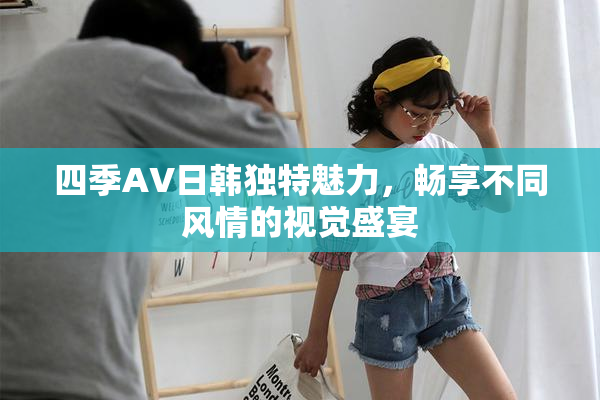 四季AV日韩独特魅力，畅享不同风情的视觉盛宴