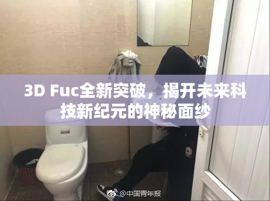 3D Fuc全新突破，揭开未来科技新纪元的神秘面纱