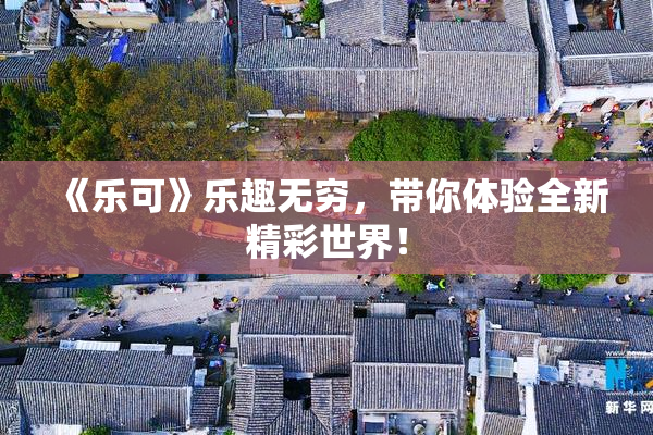 《乐可》乐趣无穷，带你体验全新精彩世界！
