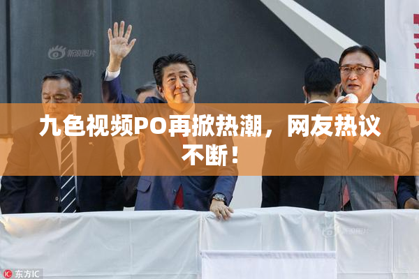 九色视频PO再掀热潮，网友热议不断！