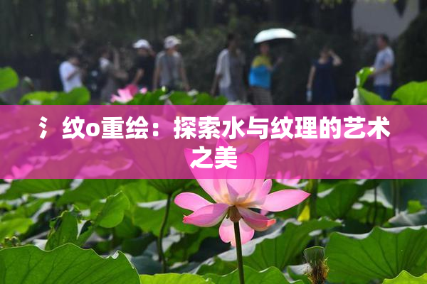氵纹o重绘：探索水与纹理的艺术之美