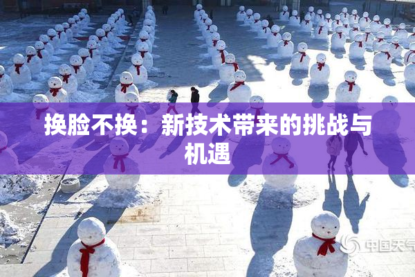 换脸不换：新技术带来的挑战与机遇