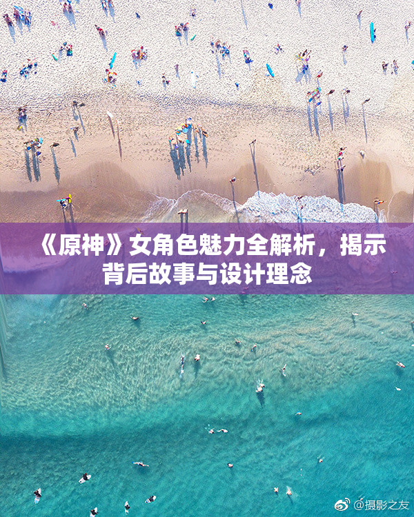 《原神》女角色魅力全解析，揭示背后故事与设计理念
