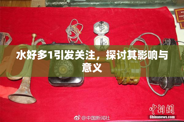 水好多1引发关注，探讨其影响与意义