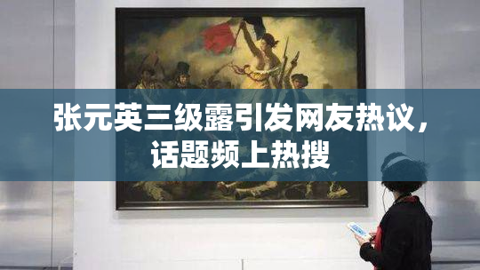 张元英三级露引发网友热议，话题频上热搜